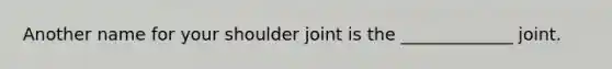 Another name for your shoulder joint is the _____________ joint.