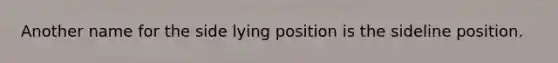 Another name for the side lying position is the sideline position.