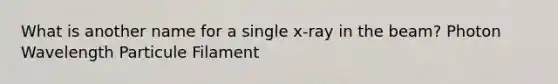 What is another name for a single x-ray in the beam? Photon Wavelength Particule Filament