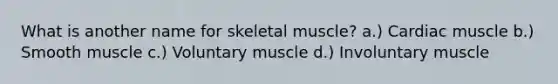 What is another name for skeletal muscle? a.) Cardiac muscle b.) Smooth muscle c.) Voluntary muscle d.) Involuntary muscle