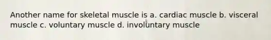 Another name for skeletal muscle is a. cardiac muscle b. visceral muscle c. voluntary muscle d. involuntary muscle