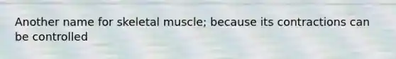 Another name for skeletal muscle; because its contractions can be controlled