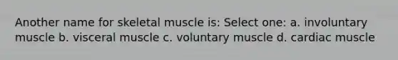 Another name for skeletal muscle is: Select one: a. involuntary muscle b. visceral muscle c. voluntary muscle d. cardiac muscle