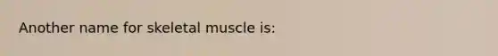 Another name for skeletal muscle is: