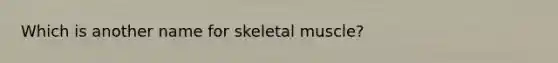 Which is another name for skeletal muscle?