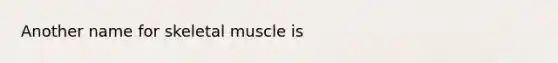 Another name for skeletal muscle is