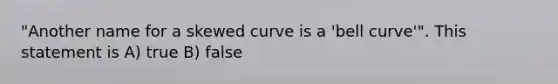 "Another name for a skewed curve is a 'bell curve'". This statement is A) true B) false