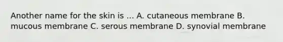 Another name for the skin is ... A. cutaneous membrane B. mucous membrane C. serous membrane D. synovial membrane