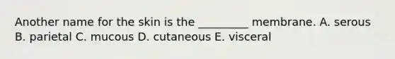 Another name for the skin is the _________ membrane. A. serous B. parietal C. mucous D. cutaneous E. visceral