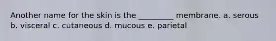 Another name for the skin is the _________ membrane. a. serous b. visceral c. cutaneous d. mucous e. parietal