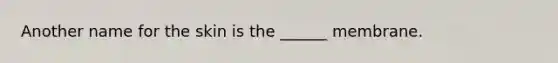 Another name for the skin is the ______ membrane.