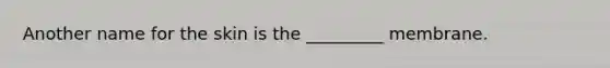 Another name for the skin is the _________ membrane.