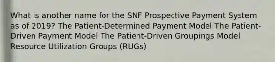 What is another name for the SNF Prospective Payment System as of 2019? The Patient-Determined Payment Model The Patient-Driven Payment Model The Patient-Driven Groupings Model Resource Utilization Groups (RUGs)