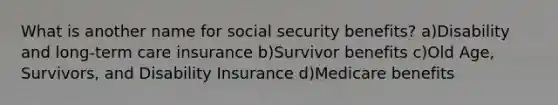 What is another name for social security benefits? a)Disability and long-term care insurance b)Survivor benefits c)Old Age, Survivors, and Disability Insurance d)Medicare benefits