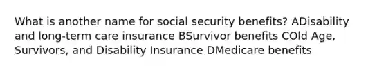 What is another name for social security benefits? ADisability and long-term care insurance BSurvivor benefits COld Age, Survivors, and Disability Insurance DMedicare benefits