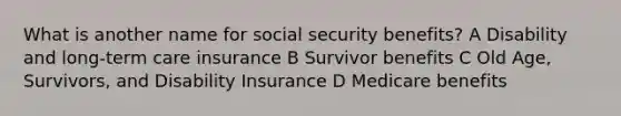 What is another name for social security benefits? A Disability and long-term care insurance B Survivor benefits C Old Age, Survivors, and Disability Insurance D Medicare benefits