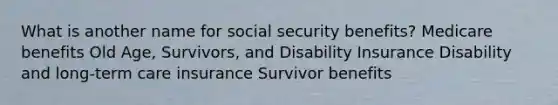 What is another name for social security benefits? Medicare benefits Old Age, Survivors, and Disability Insurance Disability and long-term care insurance Survivor benefits