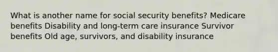 What is another name for social security benefits? Medicare benefits Disability and long-term care insurance Survivor benefits Old age, survivors, and disability insurance