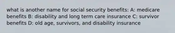 what is another name for social security benefits: A: medicare benefits B: disability and long term care insurance C: survivor benefits D: old age, survivors, and disability insurance