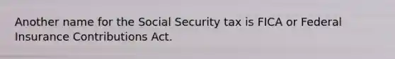 Another name for the Social Security tax is FICA or Federal Insurance Contributions Act.