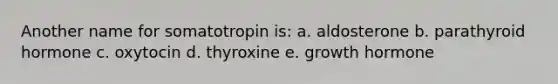 Another name for somatotropin is: a. aldosterone b. parathyroid hormone c. oxytocin d. thyroxine e. growth hormone