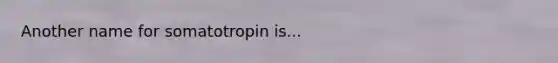 Another name for somatotropin is...