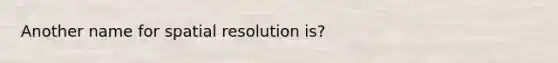 Another name for spatial resolution is?