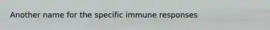 Another name for the specific immune responses