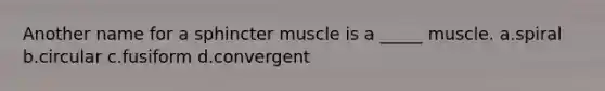 Another name for a sphincter muscle is a _____ muscle. a.spiral b.circular c.fusiform d.convergent