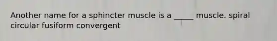 Another name for a sphincter muscle is a _____ muscle. spiral circular fusiform convergent