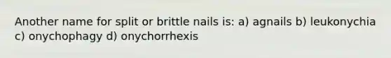 Another name for split or brittle nails is: a) agnails b) leukonychia c) onychophagy d) onychorrhexis