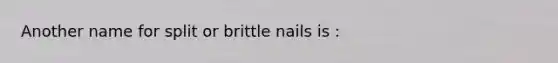 Another name for split or brittle nails is :