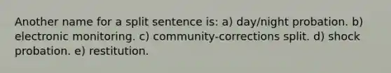 Another name for a split sentence is: a) ​day/night probation. b) electronic monitoring. c) community-corrections split. d) shock probation. e) restitution.