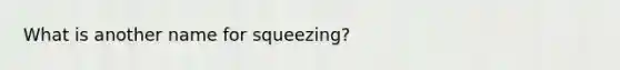 What is another name for squeezing?