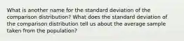 What is another name for the standard deviation of the comparison distribution? What does the standard deviation of the comparison distribution tell us about the average sample taken from the population?