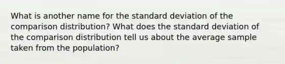 What is another name for the standard deviation of the comparison distribution? What does the standard deviation of the comparison distribution tell us about the average sample taken from the population?