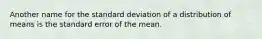 Another name for the standard deviation of a distribution of means is the standard error of the mean.