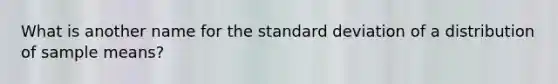 What is another name for the <a href='https://www.questionai.com/knowledge/kqGUr1Cldy-standard-deviation' class='anchor-knowledge'>standard deviation</a> of a distribution of sample means?