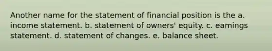 Another name for the statement of financial position is the a. income statement. b. statement of owners' equity. c. eamings statement. d. statement of changes. e. balance sheet.