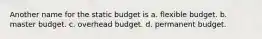 Another name for the static budget is a. flexible budget. b. master budget. c. overhead budget. d. permanent budget.