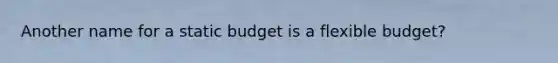 Another name for a static budget is a flexible budget?