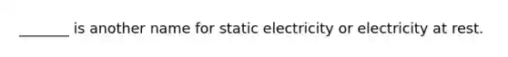 _______ is another name for static electricity or electricity at rest.