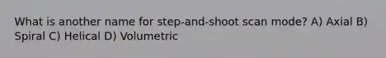 What is another name for step-and-shoot scan mode? A) Axial B) Spiral C) Helical D) Volumetric