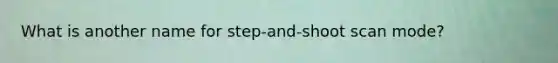 What is another name for step-and-shoot scan mode?