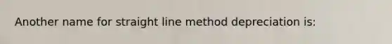 Another name for straight line method depreciation is: