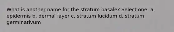 What is another name for the stratum basale? Select one: a. epidermis b. dermal layer c. stratum lucidum d. stratum germinativum