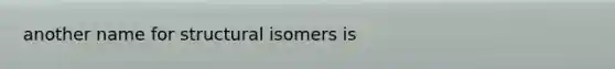 another name for structural isomers is