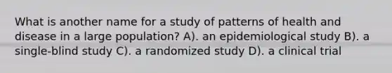 What is another name for a study of patterns of health and disease in a large population? A). an epidemiological study B). a single-blind study C). a randomized study D). a clinical trial