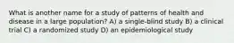What is another name for a study of patterns of health and disease in a large population? A) a single-blind study B) a clinical trial C) a randomized study D) an epidemiological study