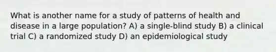 What is another name for a study of patterns of health and disease in a large population? A) a single-blind study B) a clinical trial C) a randomized study D) an epidemiological study